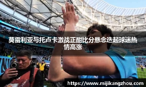 莫雷利亚与托卢卡激战正酣比分悬念迭起球迷热情高涨