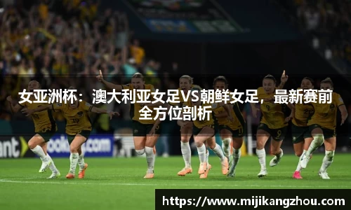 女亚洲杯：澳大利亚女足VS朝鲜女足，最新赛前全方位剖析